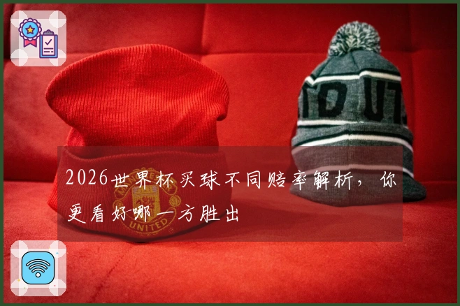 2026世界杯买球不同赔率解析，你更看好哪一方胜出