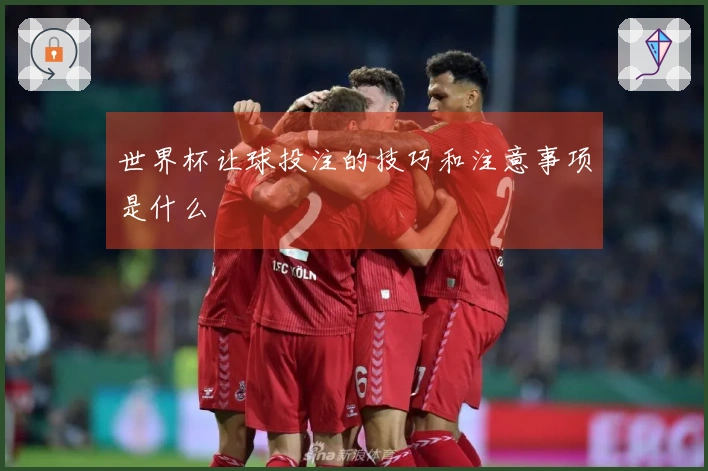 世界杯让球投注的技巧和注意事项是什么