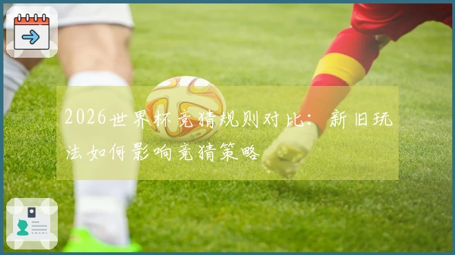 2026世界杯竞猜规则对比：新旧玩法如何影响竞猜策略
