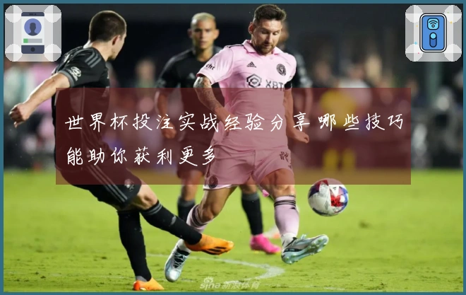 世界杯投注实战经验分享 哪些技巧能助你获利更多