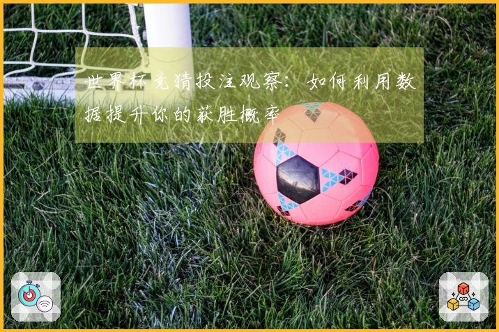 世界杯竞猜投注观察：如何利用数据提升你的获胜概率