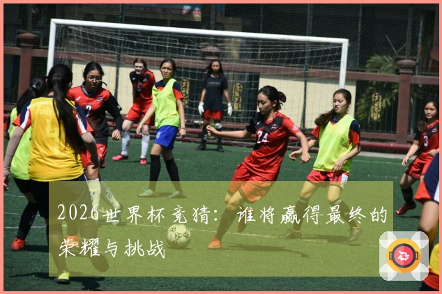 2026世界杯竞猜：谁将赢得最终的荣耀与挑战