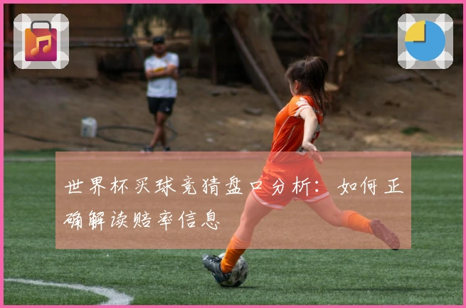 世界杯买球竞猜盘口分析：如何正确解读赔率信息