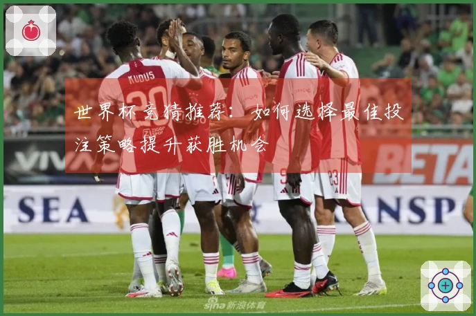 世界杯竞猜推荐：如何选择最佳投注策略提升获胜机会