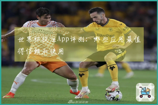世界杯投注App评测：哪些应用最值得信赖和使用