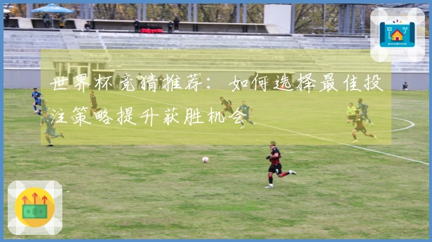 世界杯竞猜推荐：如何选择最佳投注策略提升获胜机会