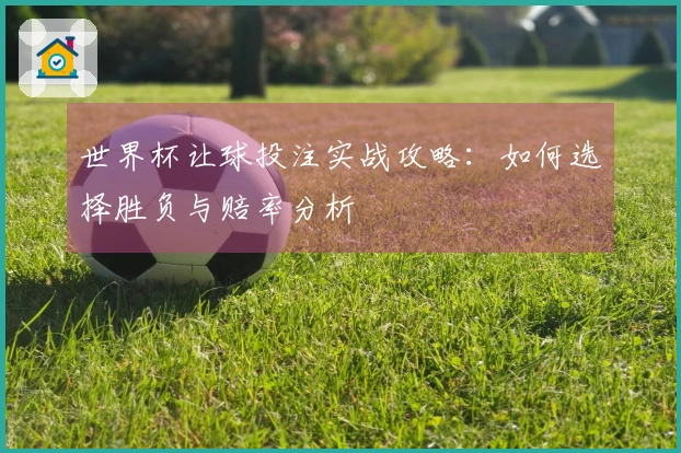 世界杯让球投注实战攻略：如何选择胜负与赔率分析